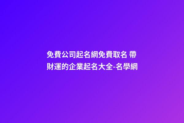 免費公司起名網免費取名 帶財運的企業起名大全-名學網